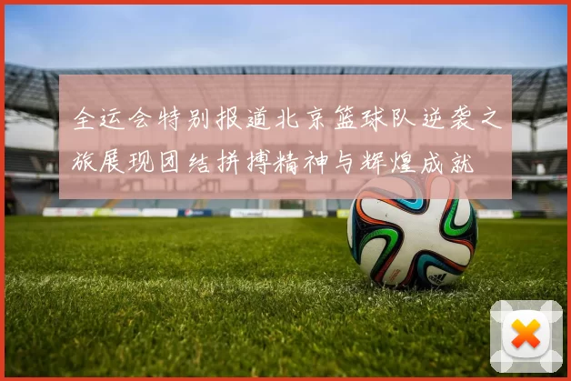 全运会特别报道北京篮球队逆袭之旅展现团结拼搏精神与辉煌成就