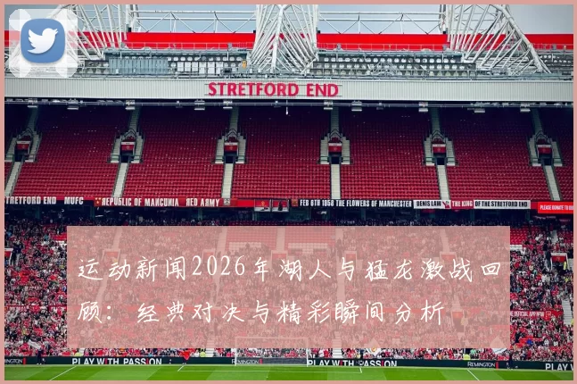 运动新闻2026年湖人与猛龙激战回顾：经典对决与精彩瞬间分析