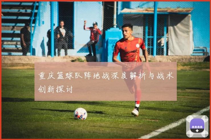 重庆篮球队阵地战深度解析与战术创新探讨